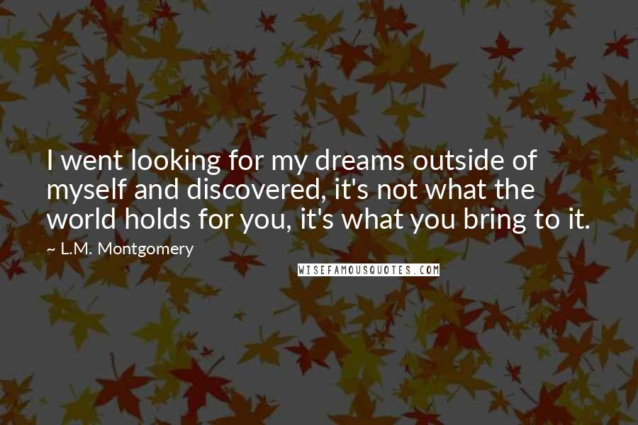 L.M. Montgomery Quotes: I went looking for my dreams outside of myself and discovered, it's not what the world holds for you, it's what you bring to it.