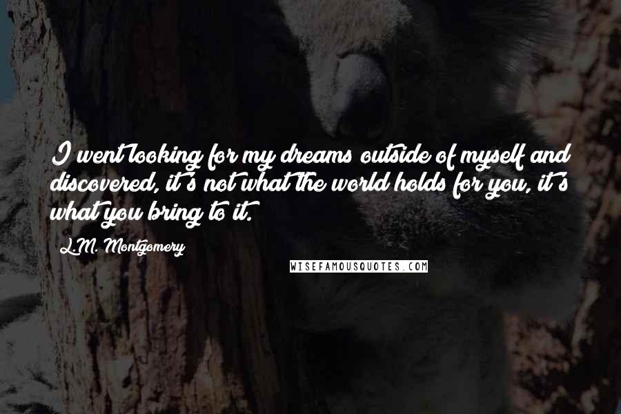 L.M. Montgomery Quotes: I went looking for my dreams outside of myself and discovered, it's not what the world holds for you, it's what you bring to it.