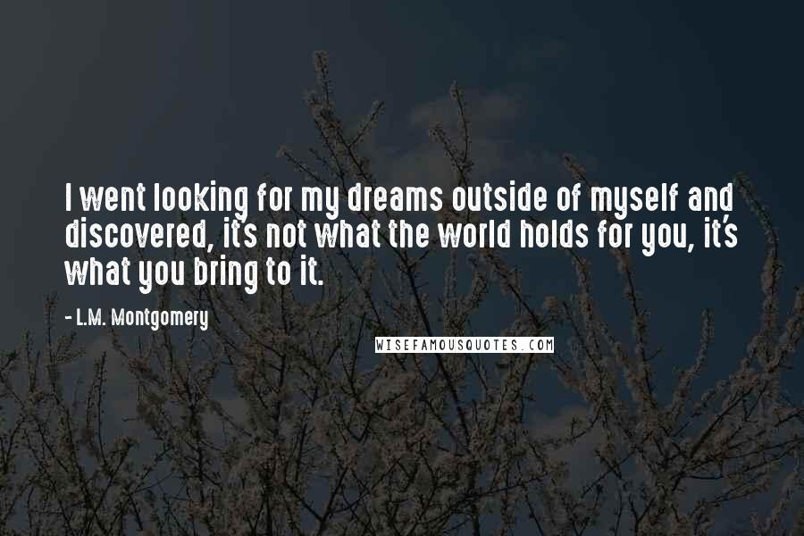 L.M. Montgomery Quotes: I went looking for my dreams outside of myself and discovered, it's not what the world holds for you, it's what you bring to it.