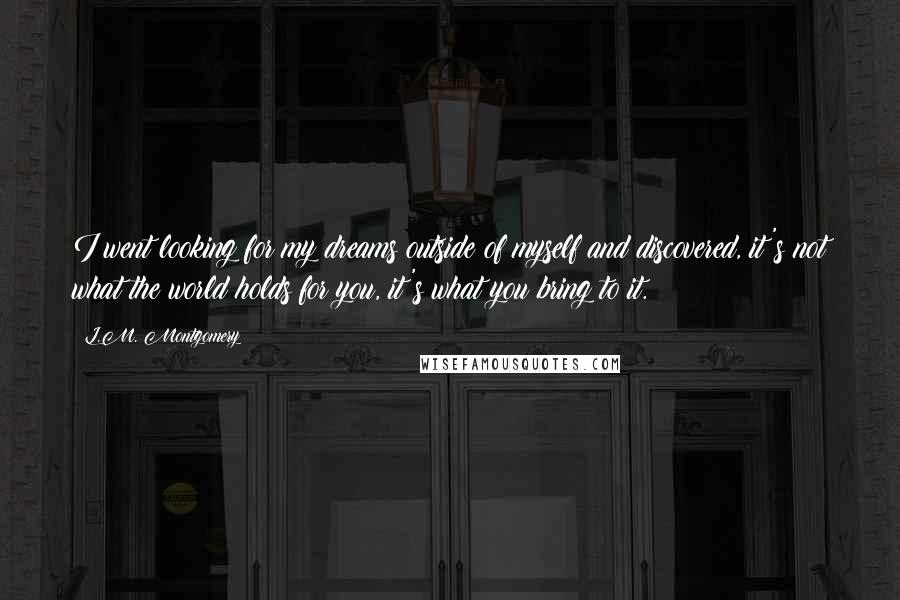 L.M. Montgomery Quotes: I went looking for my dreams outside of myself and discovered, it's not what the world holds for you, it's what you bring to it.