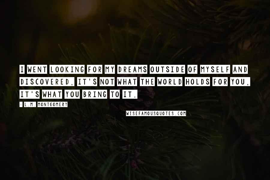 L.M. Montgomery Quotes: I went looking for my dreams outside of myself and discovered, it's not what the world holds for you, it's what you bring to it.