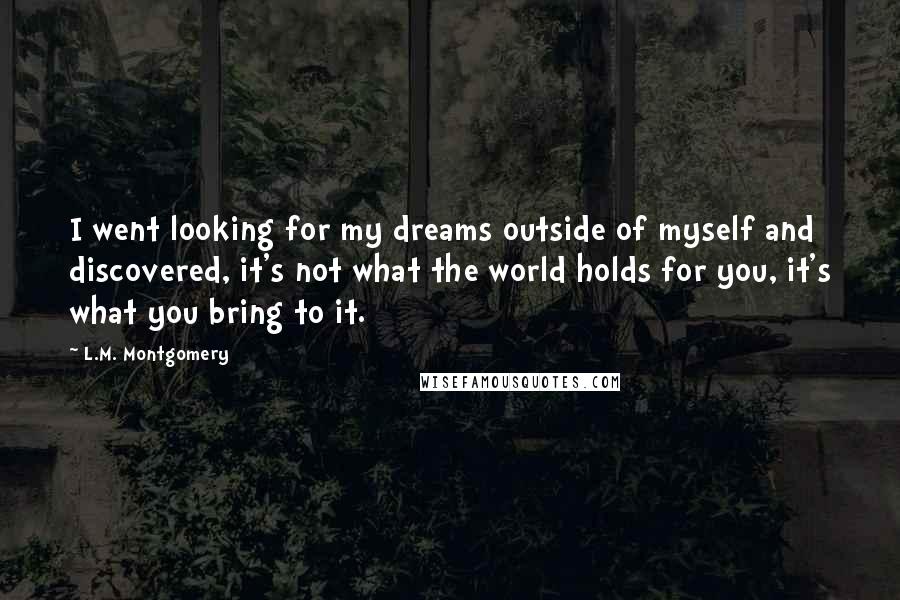 L.M. Montgomery Quotes: I went looking for my dreams outside of myself and discovered, it's not what the world holds for you, it's what you bring to it.