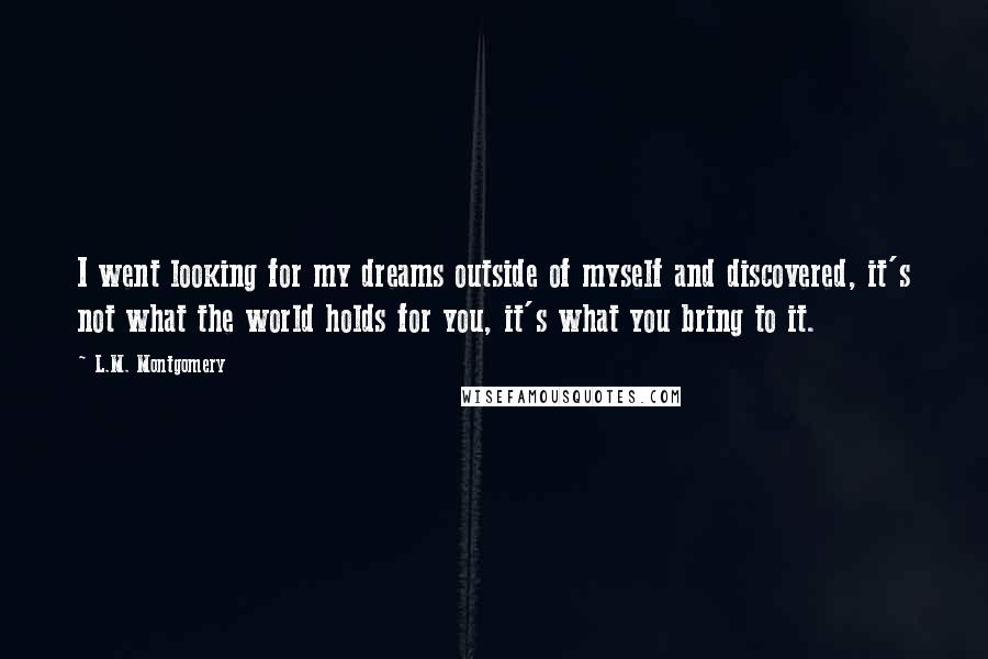 L.M. Montgomery Quotes: I went looking for my dreams outside of myself and discovered, it's not what the world holds for you, it's what you bring to it.