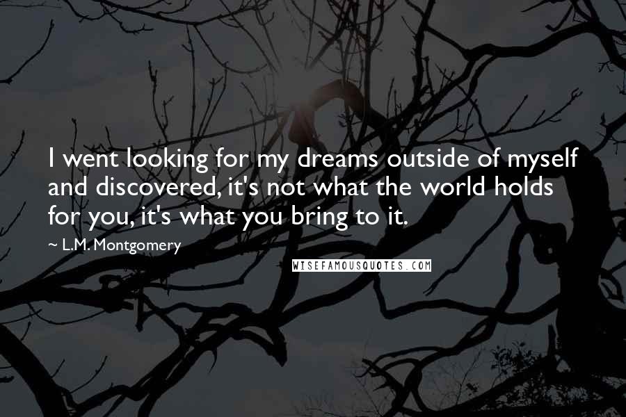 L.M. Montgomery Quotes: I went looking for my dreams outside of myself and discovered, it's not what the world holds for you, it's what you bring to it.