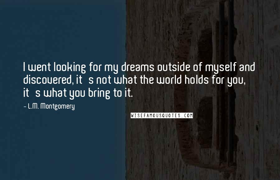 L.M. Montgomery Quotes: I went looking for my dreams outside of myself and discovered, it's not what the world holds for you, it's what you bring to it.