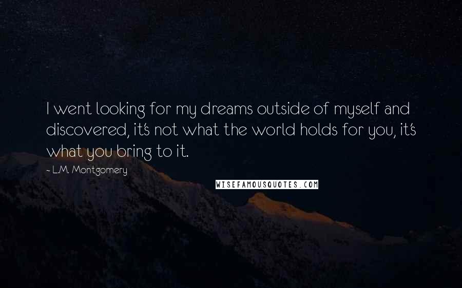 L.M. Montgomery Quotes: I went looking for my dreams outside of myself and discovered, it's not what the world holds for you, it's what you bring to it.