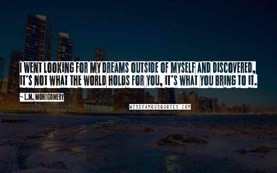 L.M. Montgomery Quotes: I went looking for my dreams outside of myself and discovered, it's not what the world holds for you, it's what you bring to it.