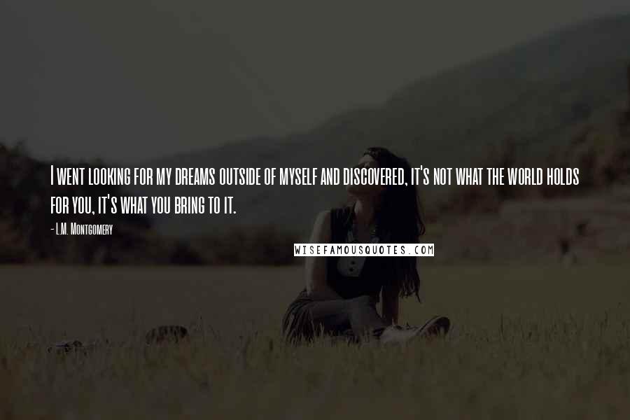 L.M. Montgomery Quotes: I went looking for my dreams outside of myself and discovered, it's not what the world holds for you, it's what you bring to it.