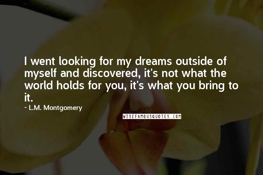 L.M. Montgomery Quotes: I went looking for my dreams outside of myself and discovered, it's not what the world holds for you, it's what you bring to it.