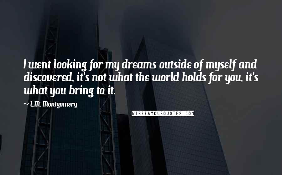 L.M. Montgomery Quotes: I went looking for my dreams outside of myself and discovered, it's not what the world holds for you, it's what you bring to it.