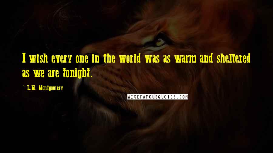 L.M. Montgomery Quotes: I wish every one in the world was as warm and sheltered as we are tonight.