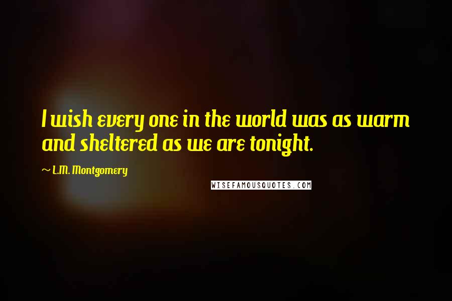 L.M. Montgomery Quotes: I wish every one in the world was as warm and sheltered as we are tonight.