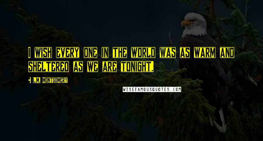 L.M. Montgomery Quotes: I wish every one in the world was as warm and sheltered as we are tonight.