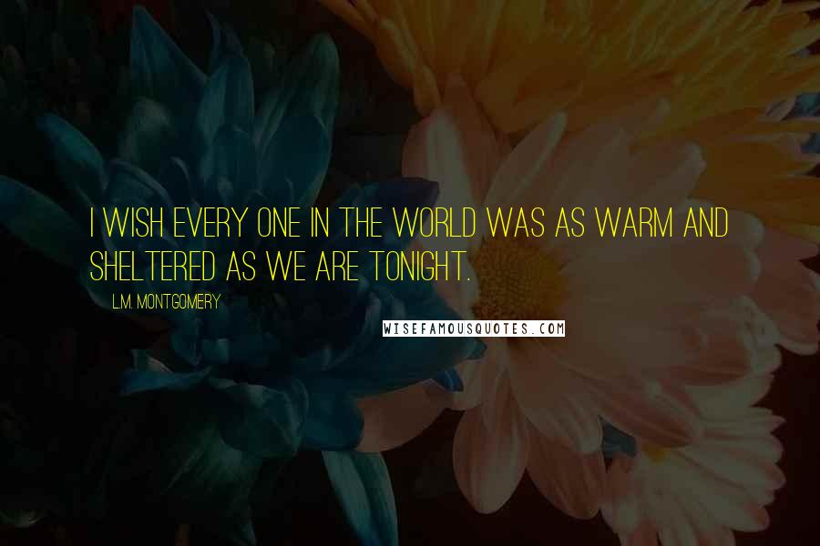 L.M. Montgomery Quotes: I wish every one in the world was as warm and sheltered as we are tonight.