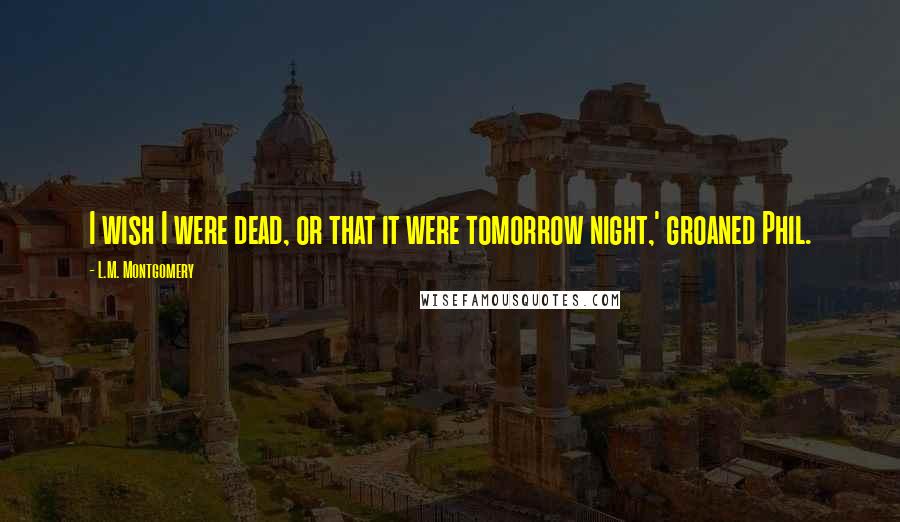L.M. Montgomery Quotes: I wish I were dead, or that it were tomorrow night,' groaned Phil.
