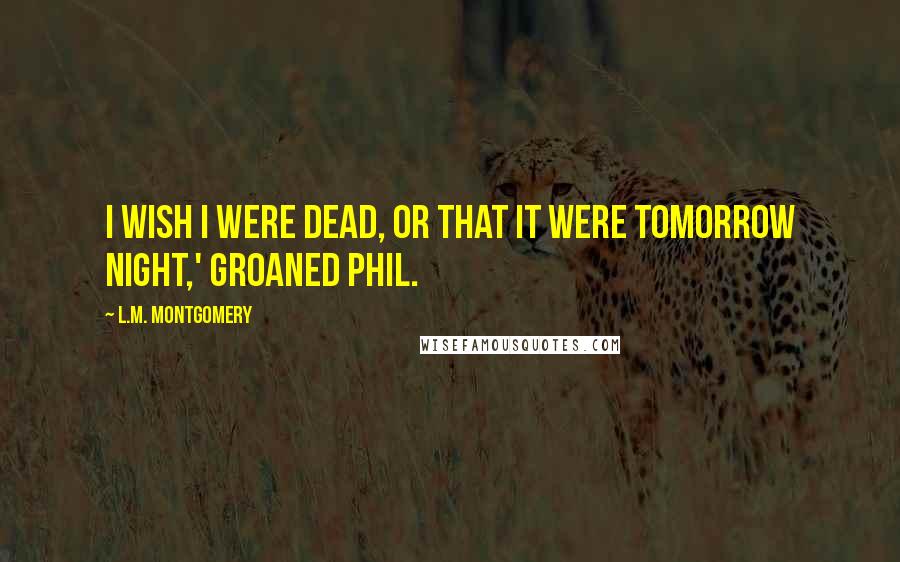 L.M. Montgomery Quotes: I wish I were dead, or that it were tomorrow night,' groaned Phil.