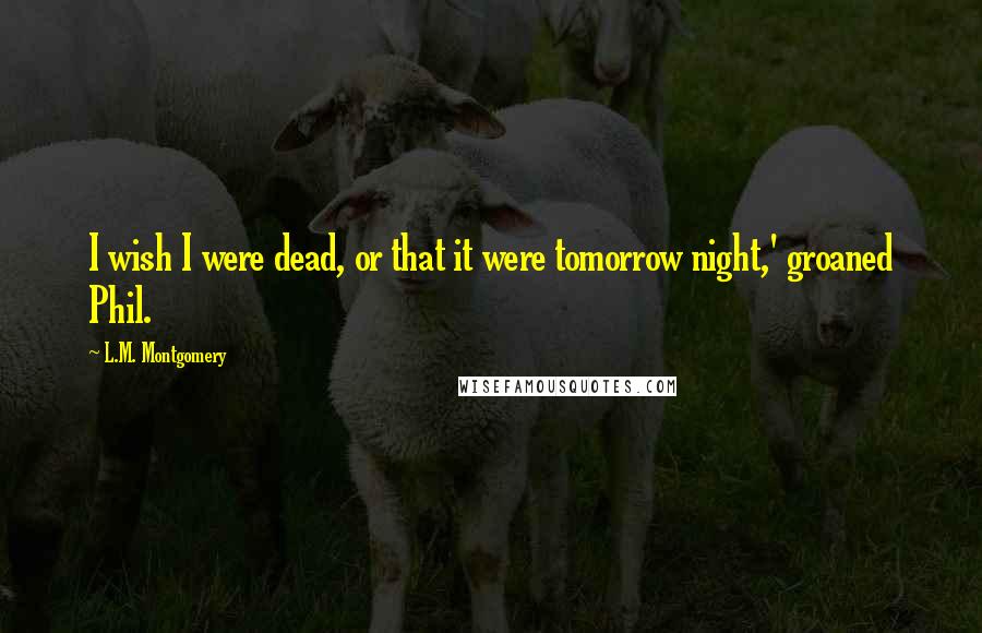 L.M. Montgomery Quotes: I wish I were dead, or that it were tomorrow night,' groaned Phil.