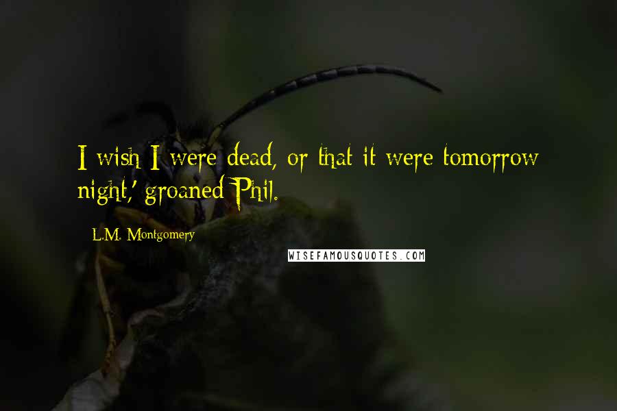 L.M. Montgomery Quotes: I wish I were dead, or that it were tomorrow night,' groaned Phil.