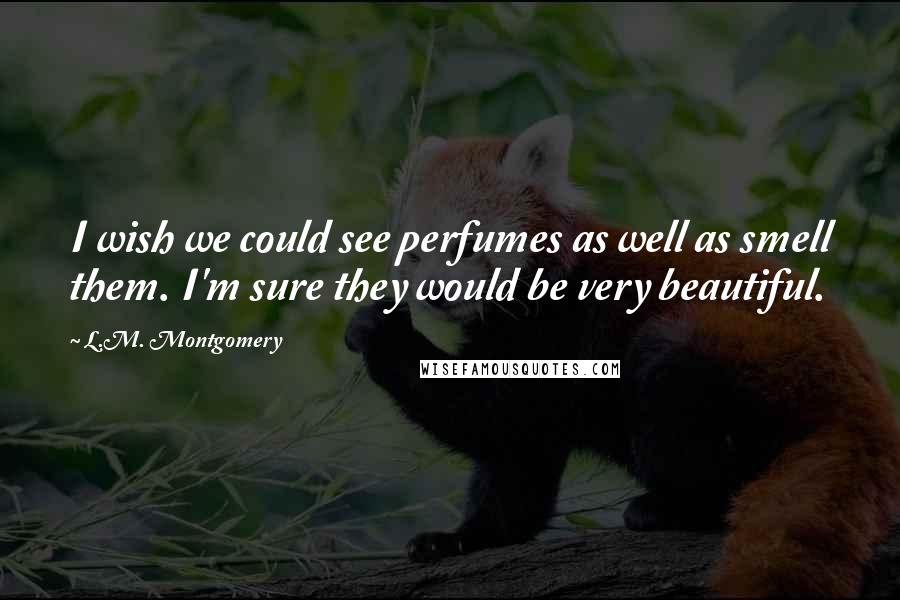 L.M. Montgomery Quotes: I wish we could see perfumes as well as smell them. I'm sure they would be very beautiful.