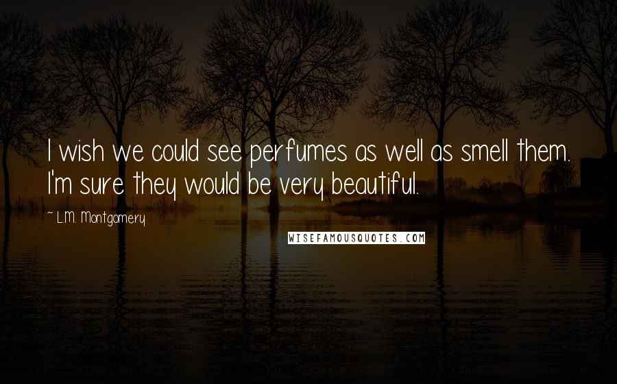 L.M. Montgomery Quotes: I wish we could see perfumes as well as smell them. I'm sure they would be very beautiful.