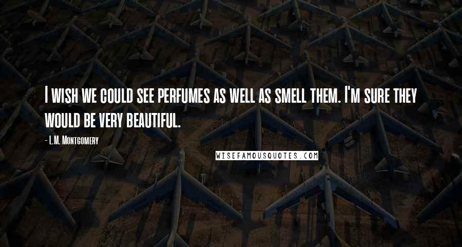 L.M. Montgomery Quotes: I wish we could see perfumes as well as smell them. I'm sure they would be very beautiful.