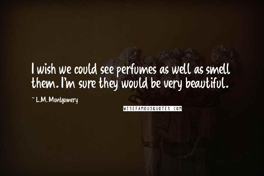 L.M. Montgomery Quotes: I wish we could see perfumes as well as smell them. I'm sure they would be very beautiful.