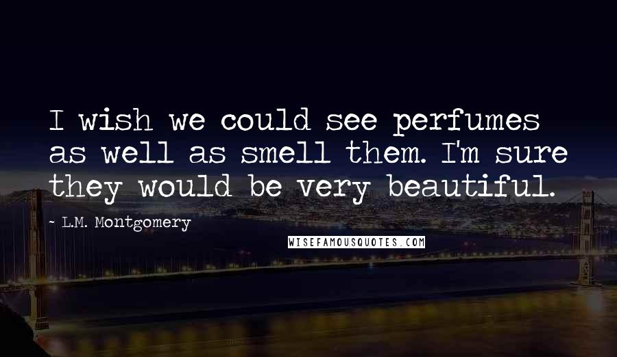 L.M. Montgomery Quotes: I wish we could see perfumes as well as smell them. I'm sure they would be very beautiful.