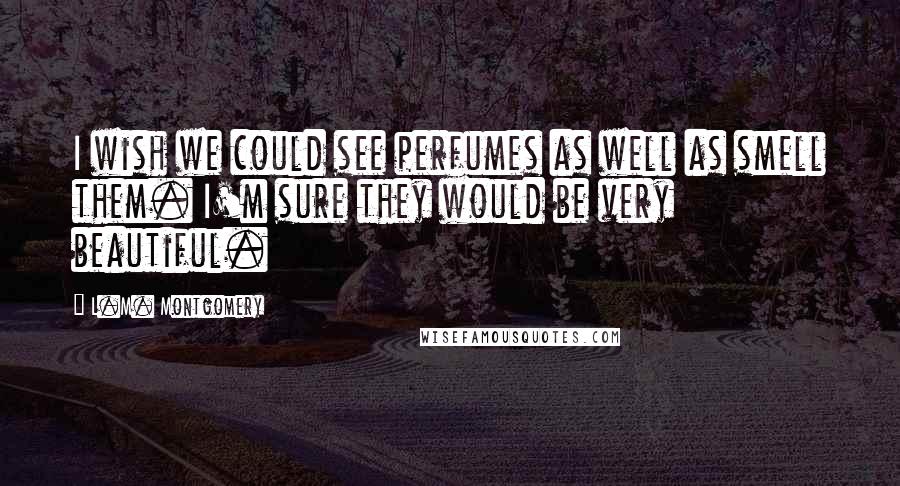 L.M. Montgomery Quotes: I wish we could see perfumes as well as smell them. I'm sure they would be very beautiful.