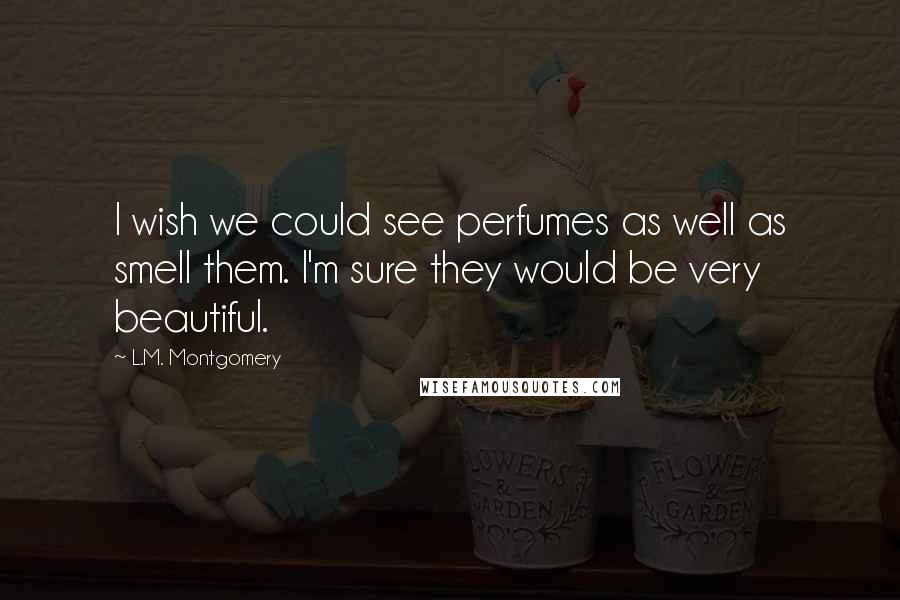 L.M. Montgomery Quotes: I wish we could see perfumes as well as smell them. I'm sure they would be very beautiful.