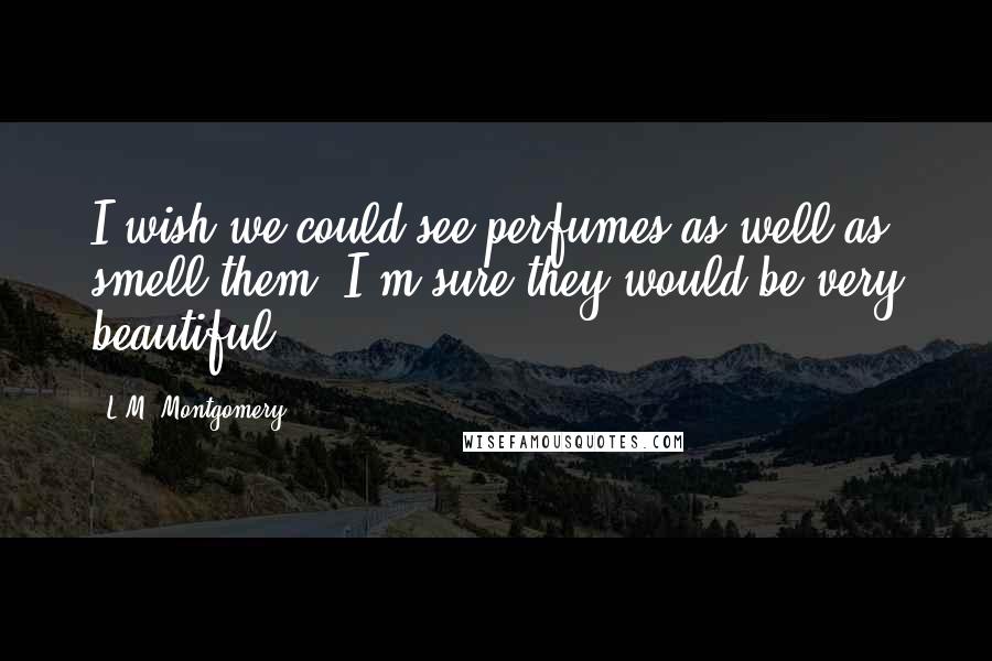 L.M. Montgomery Quotes: I wish we could see perfumes as well as smell them. I'm sure they would be very beautiful.