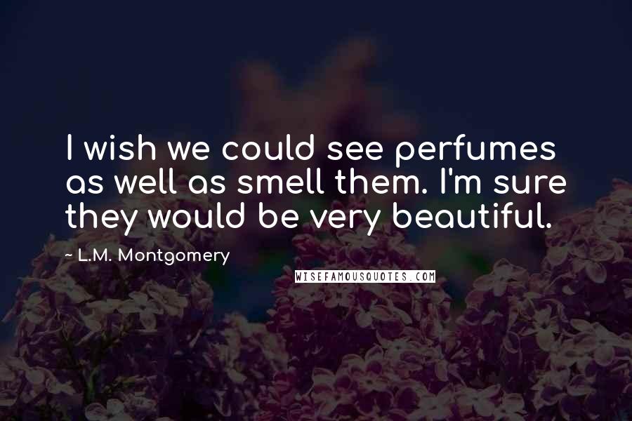 L.M. Montgomery Quotes: I wish we could see perfumes as well as smell them. I'm sure they would be very beautiful.