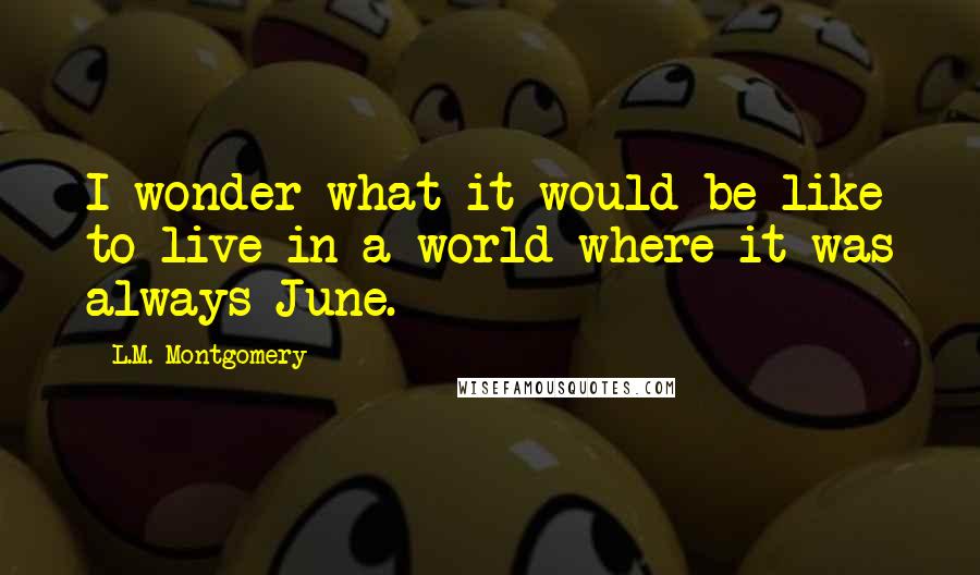 L.M. Montgomery Quotes: I wonder what it would be like to live in a world where it was always June.