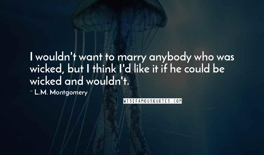 L.M. Montgomery Quotes: I wouldn't want to marry anybody who was wicked, but I think I'd like it if he could be wicked and wouldn't.