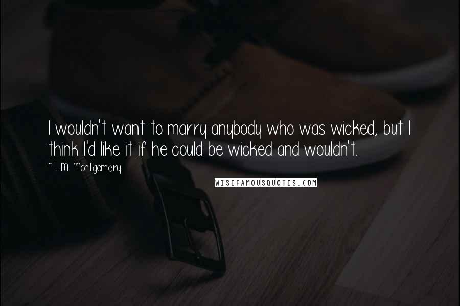 L.M. Montgomery Quotes: I wouldn't want to marry anybody who was wicked, but I think I'd like it if he could be wicked and wouldn't.