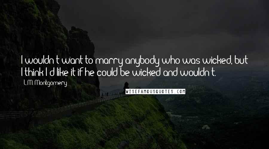 L.M. Montgomery Quotes: I wouldn't want to marry anybody who was wicked, but I think I'd like it if he could be wicked and wouldn't.