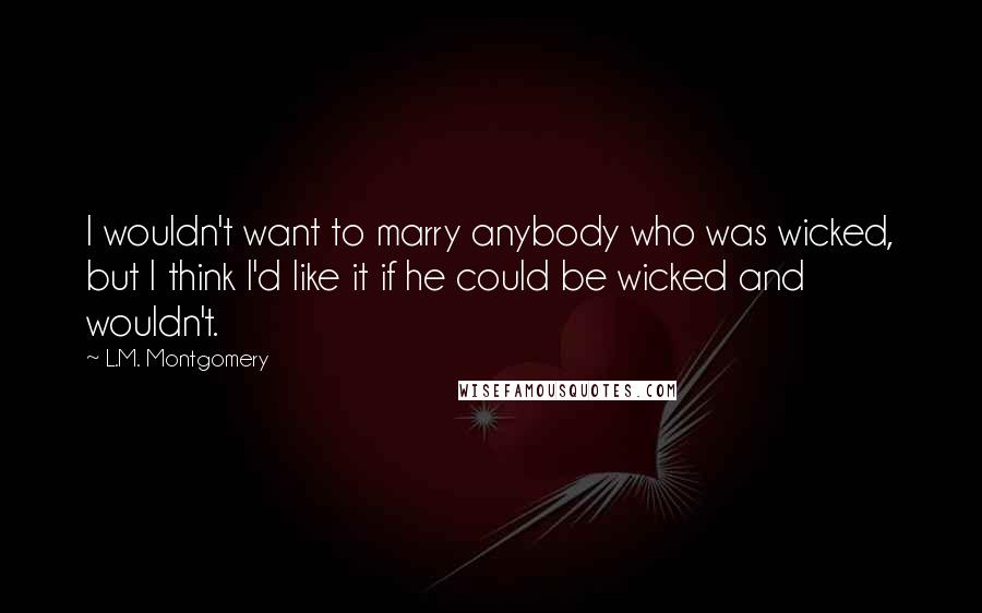 L.M. Montgomery Quotes: I wouldn't want to marry anybody who was wicked, but I think I'd like it if he could be wicked and wouldn't.