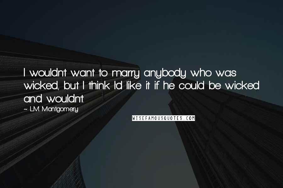 L.M. Montgomery Quotes: I wouldn't want to marry anybody who was wicked, but I think I'd like it if he could be wicked and wouldn't.