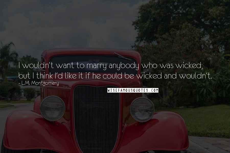 L.M. Montgomery Quotes: I wouldn't want to marry anybody who was wicked, but I think I'd like it if he could be wicked and wouldn't.