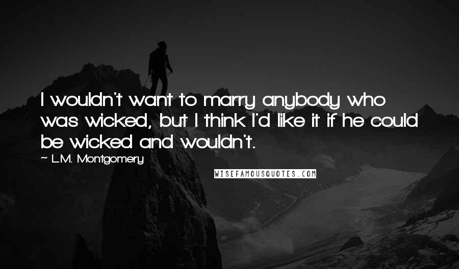 L.M. Montgomery Quotes: I wouldn't want to marry anybody who was wicked, but I think I'd like it if he could be wicked and wouldn't.