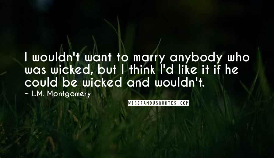 L.M. Montgomery Quotes: I wouldn't want to marry anybody who was wicked, but I think I'd like it if he could be wicked and wouldn't.