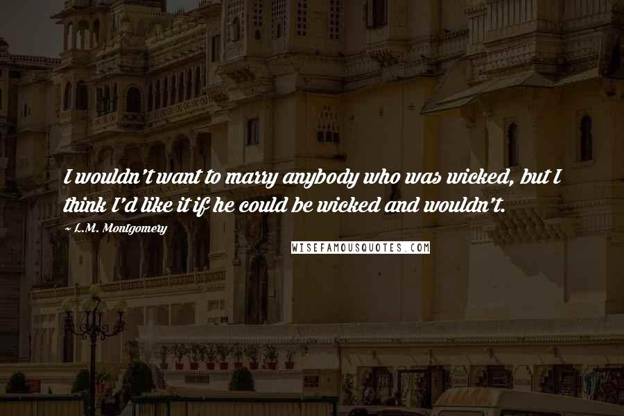 L.M. Montgomery Quotes: I wouldn't want to marry anybody who was wicked, but I think I'd like it if he could be wicked and wouldn't.