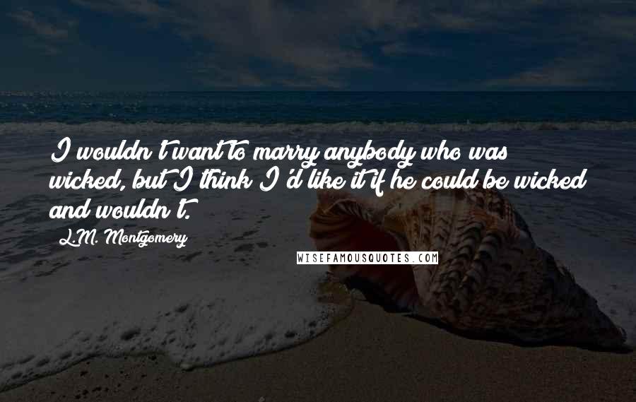 L.M. Montgomery Quotes: I wouldn't want to marry anybody who was wicked, but I think I'd like it if he could be wicked and wouldn't.