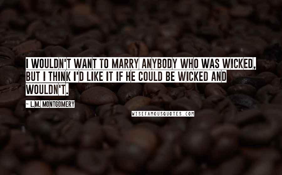L.M. Montgomery Quotes: I wouldn't want to marry anybody who was wicked, but I think I'd like it if he could be wicked and wouldn't.