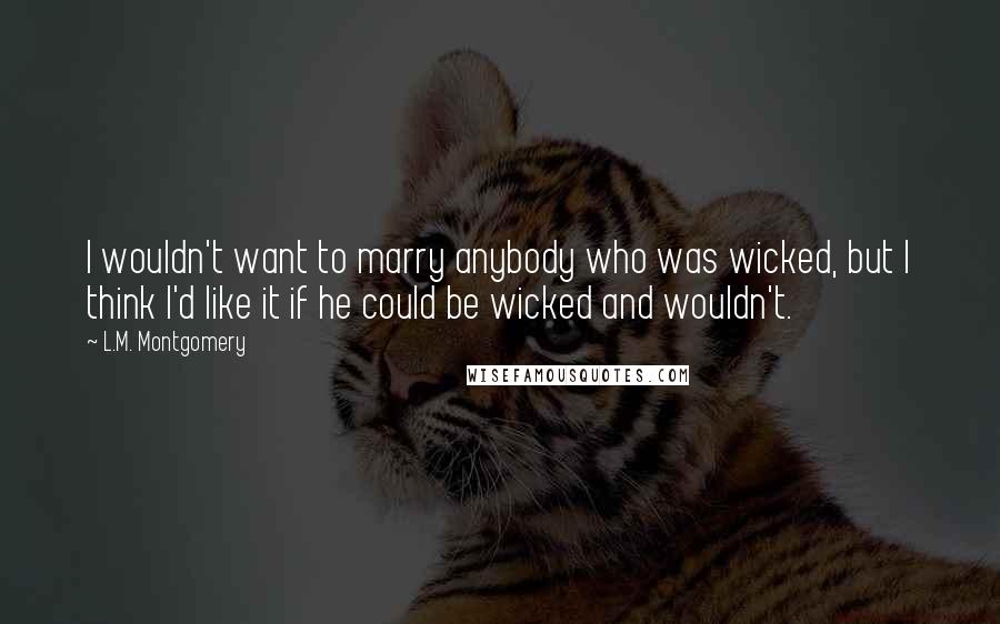 L.M. Montgomery Quotes: I wouldn't want to marry anybody who was wicked, but I think I'd like it if he could be wicked and wouldn't.