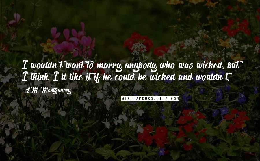 L.M. Montgomery Quotes: I wouldn't want to marry anybody who was wicked, but I think I'd like it if he could be wicked and wouldn't.