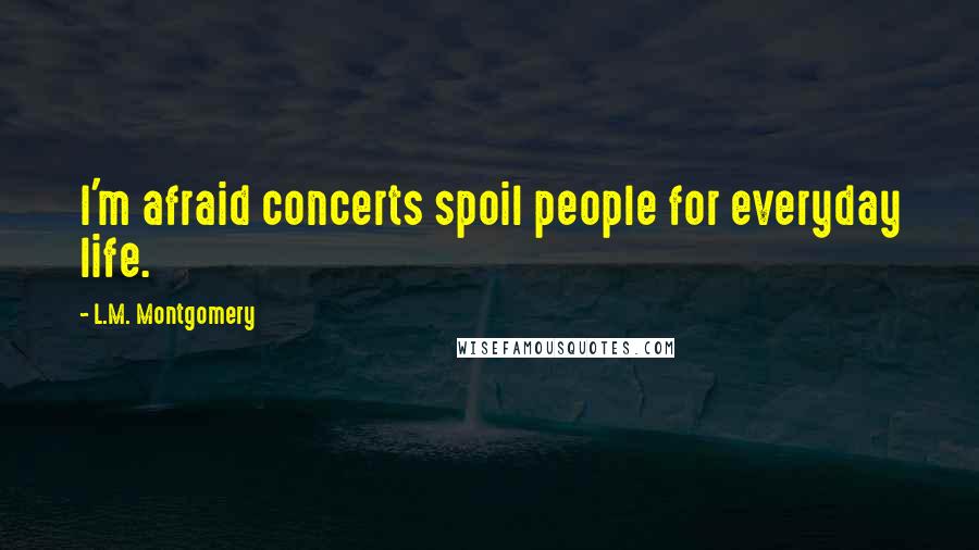 L.M. Montgomery Quotes: I'm afraid concerts spoil people for everyday life.