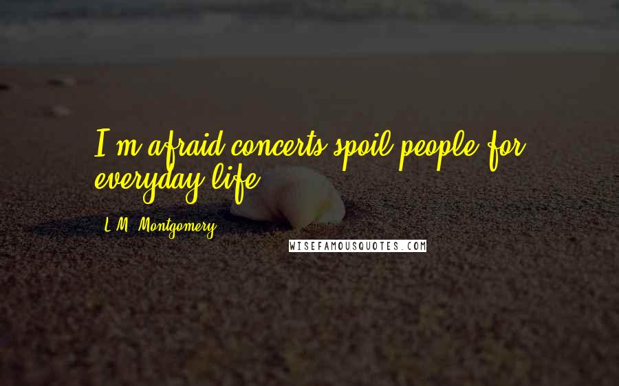 L.M. Montgomery Quotes: I'm afraid concerts spoil people for everyday life.