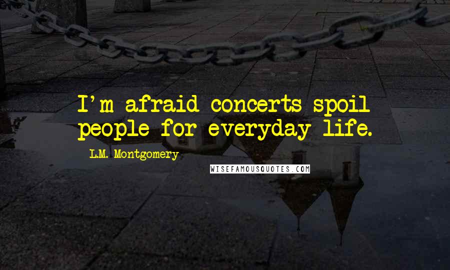 L.M. Montgomery Quotes: I'm afraid concerts spoil people for everyday life.