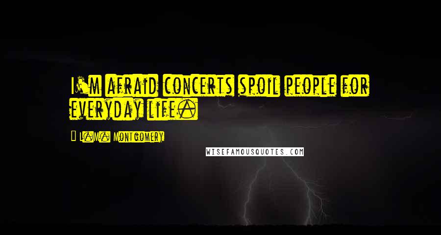 L.M. Montgomery Quotes: I'm afraid concerts spoil people for everyday life.