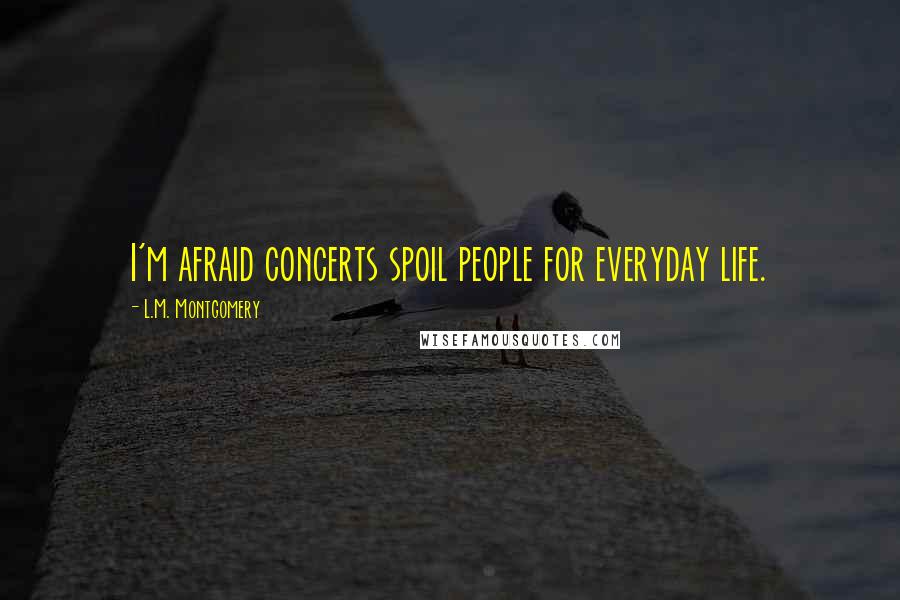 L.M. Montgomery Quotes: I'm afraid concerts spoil people for everyday life.